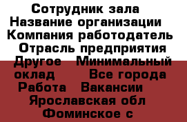 Сотрудник зала › Название организации ­ Компания-работодатель › Отрасль предприятия ­ Другое › Минимальный оклад ­ 1 - Все города Работа » Вакансии   . Ярославская обл.,Фоминское с.